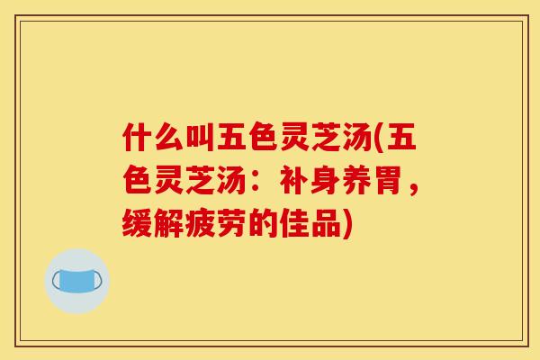 什么叫五色灵芝汤(五色灵芝汤：补身养胃，缓解疲劳的佳品)
