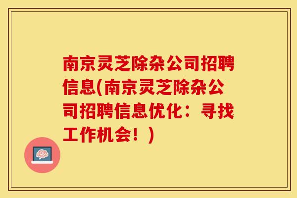 南京灵芝除杂公司招聘信息(南京灵芝除杂公司招聘信息优化：寻找工作机会！)