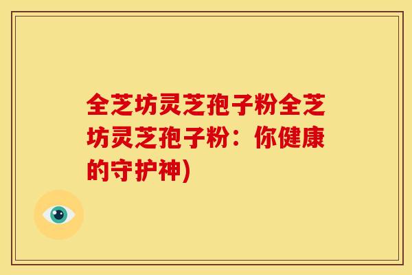 全芝坊灵芝孢子粉全芝坊灵芝孢子粉：你健康的守护神)