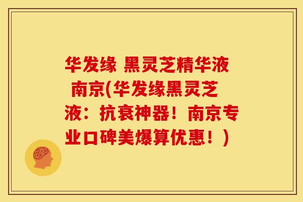 华发缘 黑灵芝精华液 南京(华发缘黑灵芝液：抗衰神器！南京专业口碑美爆算优惠！)