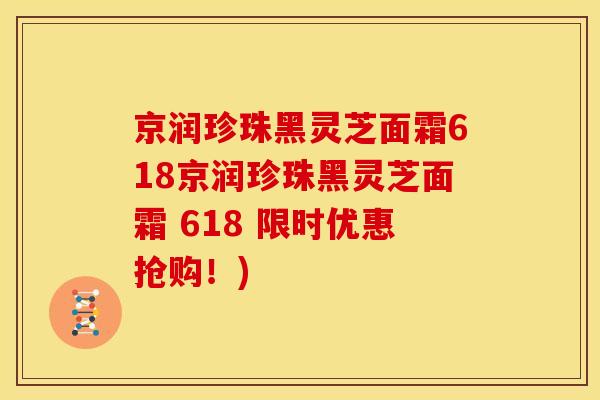 京润珍珠黑灵芝面霜618京润珍珠黑灵芝面霜 618 限时优惠抢购！)