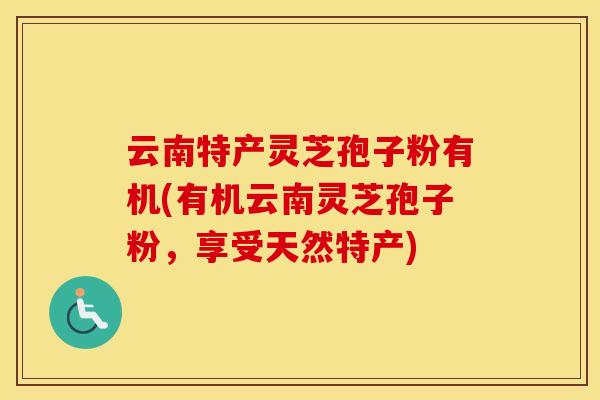 云南特产灵芝孢子粉有机(有机云南灵芝孢子粉，享受天然特产)