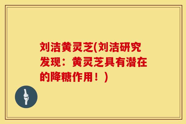 刘洁黄灵芝(刘洁研究发现：黄灵芝具有潜在的降糖作用！)