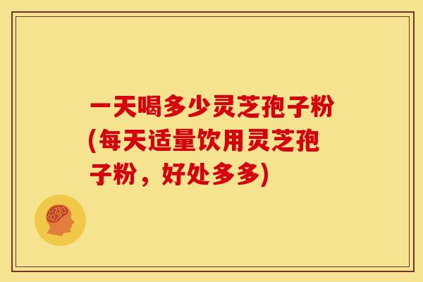 一天喝多少灵芝孢子粉(每天适量饮用灵芝孢子粉，好处多多)