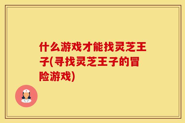 什么游戏才能找灵芝王子(寻找灵芝王子的冒险游戏)