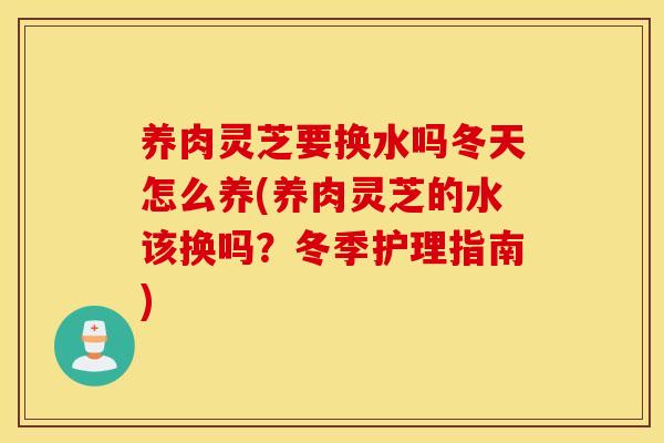 养肉灵芝要换水吗冬天怎么养(养肉灵芝的水该换吗？冬季护理指南)