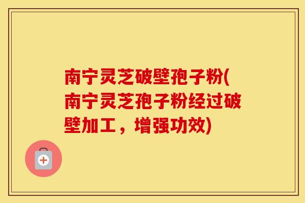南宁灵芝破壁孢子粉(南宁灵芝孢子粉经过破壁加工，增强功效)