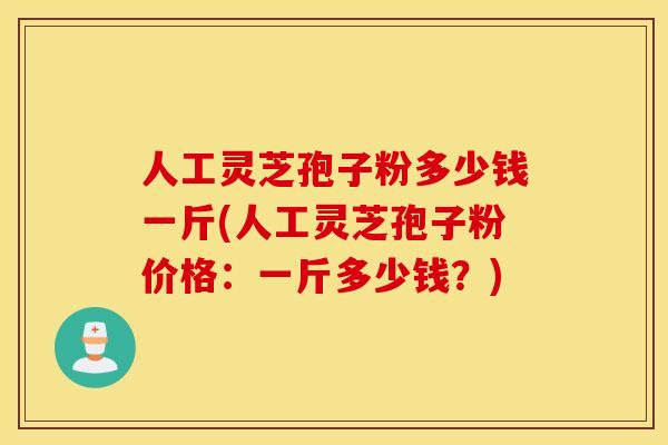 人工灵芝孢子粉多少钱一斤(人工灵芝孢子粉价格：一斤多少钱？)