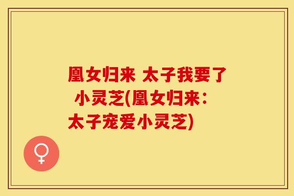 凰女归来 太子我要了 小灵芝(凰女归来：太子宠爱小灵芝)