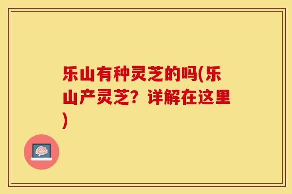 乐山有种灵芝的吗(乐山产灵芝？详解在这里)