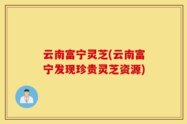 云南富宁灵芝(云南富宁发现珍贵灵芝资源)