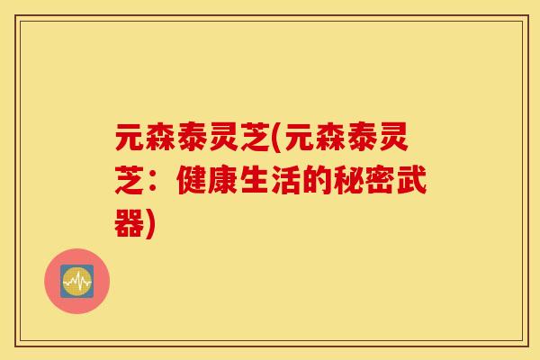 元森泰灵芝(元森泰灵芝：健康生活的秘密武器)