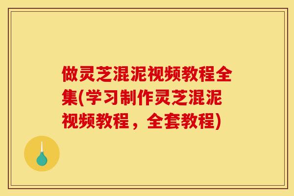做灵芝混泥视频教程全集(学习制作灵芝混泥视频教程，全套教程)