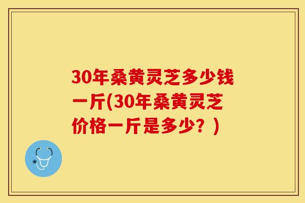 30年桑黄灵芝多少钱一斤(30年桑黄灵芝价格一斤是多少？)