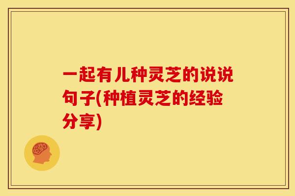 一起有儿种灵芝的说说句子(种植灵芝的经验分享)