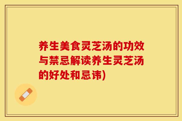 养生美食灵芝汤的功效与禁忌解读养生灵芝汤的好处和忌讳)