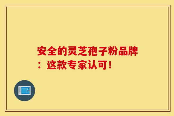 安全的灵芝孢子粉品牌：这款专家认可！