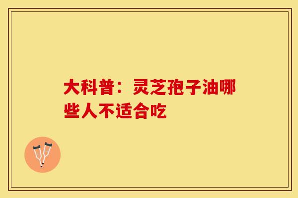 大科普：灵芝孢子油哪些人不适合吃