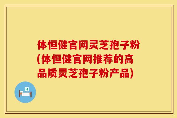 体恒健官网灵芝孢子粉(体恒健官网推荐的高品质灵芝孢子粉产品)