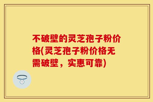 不破壁的灵芝孢子粉价格(灵芝孢子粉价格无需破壁，实惠可靠)