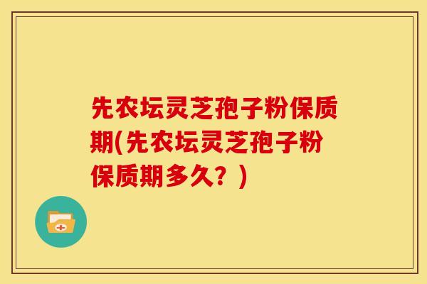先农坛灵芝孢子粉保质期(先农坛灵芝孢子粉保质期多久？)