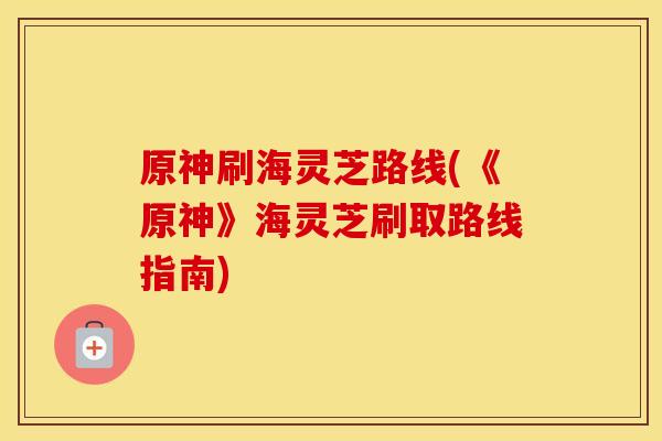 原神刷海灵芝路线(《原神》海灵芝刷取路线指南)