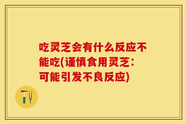 吃灵芝会有什么反应不能吃(谨慎食用灵芝：可能引发不良反应)