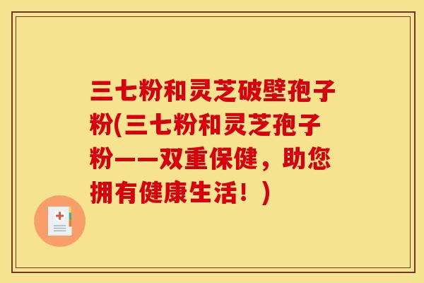 三七粉和灵芝破壁孢子粉(三七粉和灵芝孢子粉——双重保健，助您拥有健康生活！)