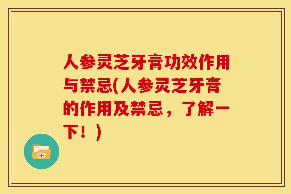 人参灵芝牙膏功效作用与禁忌(人参灵芝牙膏的作用及禁忌，了解一下！)