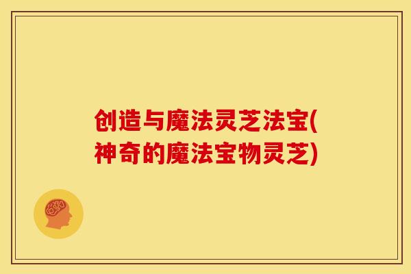 创造与魔法灵芝法宝(神奇的魔法宝物灵芝)