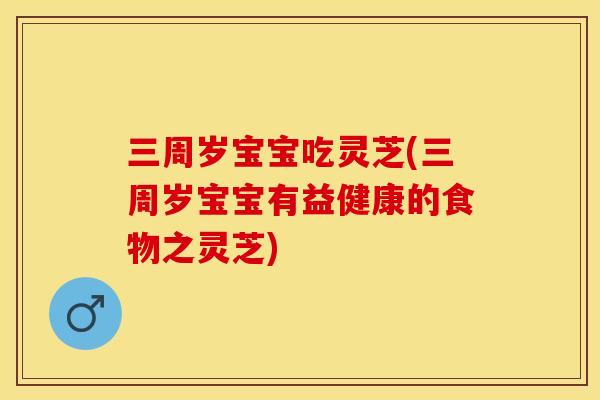三周岁宝宝吃灵芝(三周岁宝宝有益健康的食物之灵芝)