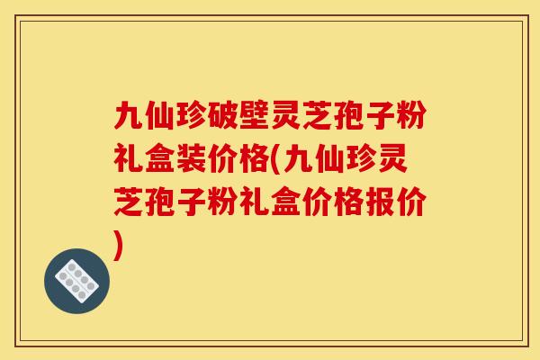 九仙珍破壁灵芝孢子粉礼盒装价格(九仙珍灵芝孢子粉礼盒价格报价)