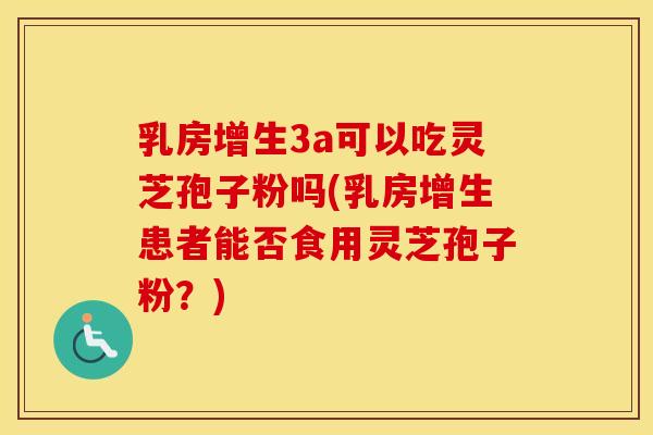 乳房增生3a可以吃灵芝孢子粉吗(乳房增生患者能否食用灵芝孢子粉？)