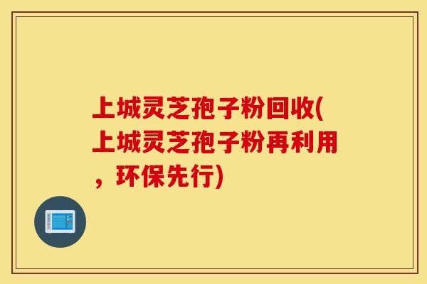 上城灵芝孢子粉回收(上城灵芝孢子粉再利用，环保先行)