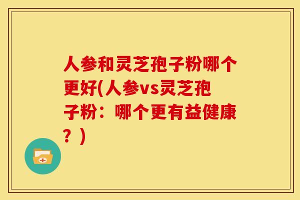 人参和灵芝孢子粉哪个更好(人参vs灵芝孢子粉：哪个更有益健康？)