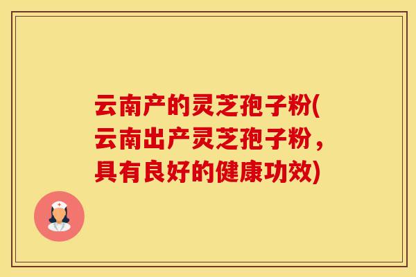 云南产的灵芝孢子粉(云南出产灵芝孢子粉，具有良好的健康功效)