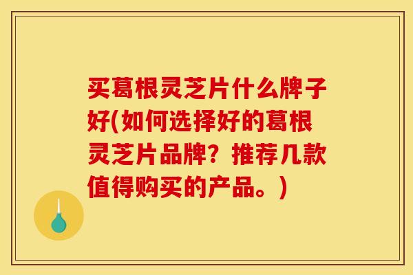 买葛根灵芝片什么牌子好(如何选择好的葛根灵芝片品牌？推荐几款值得购买的产品。)