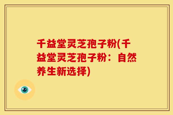 千益堂灵芝孢子粉(千益堂灵芝孢子粉：自然养生新选择)