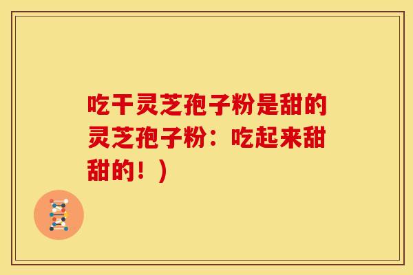 吃干灵芝孢子粉是甜的灵芝孢子粉：吃起来甜甜的！)