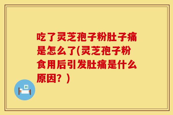 吃了灵芝孢子粉肚子痛是怎么了(灵芝孢子粉食用后引发肚痛是什么原因？)