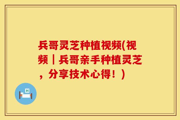 兵哥灵芝种植视频(视频｜兵哥亲手种植灵芝，分享技术心得！)