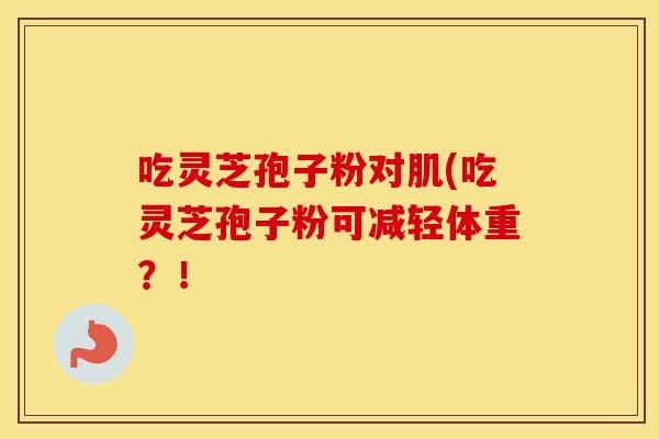 吃灵芝孢子粉对肌(吃灵芝孢子粉可减轻体重？！