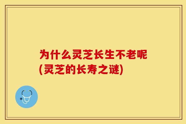 为什么灵芝长生不老呢(灵芝的长寿之谜)