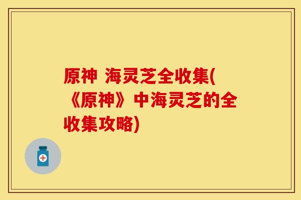 原神 海灵芝全收集(《原神》中海灵芝的全收集攻略)