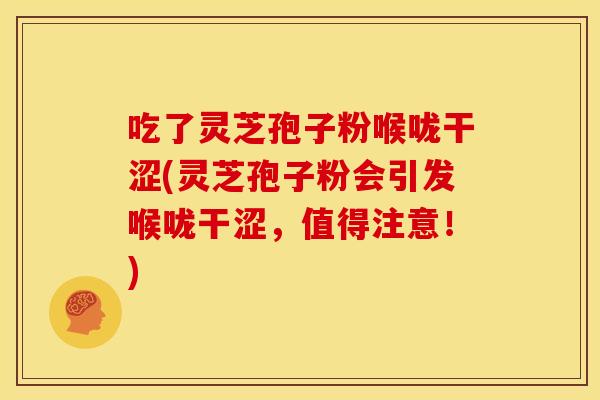 吃了灵芝孢子粉喉咙干涩(灵芝孢子粉会引发喉咙干涩，值得注意！)