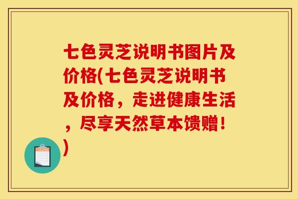 七色灵芝说明书图片及价格(七色灵芝说明书及价格，走进健康生活，尽享天然草本馈赠！)