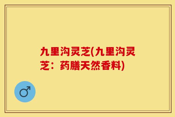 九里沟灵芝(九里沟灵芝：药膳天然香料)