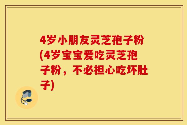 4岁小朋友灵芝孢子粉(4岁宝宝爱吃灵芝孢子粉，不必担心吃坏肚子)