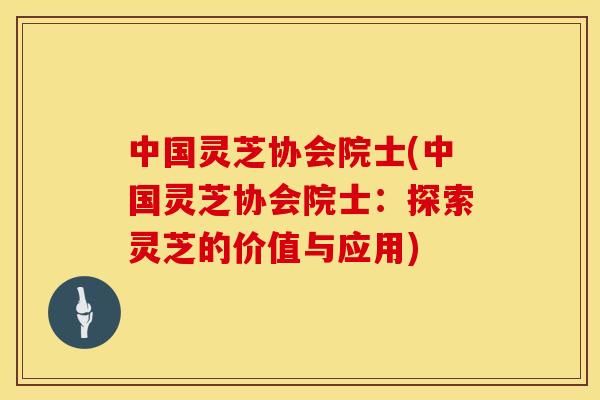 中国灵芝协会院士(中国灵芝协会院士：探索灵芝的价值与应用)