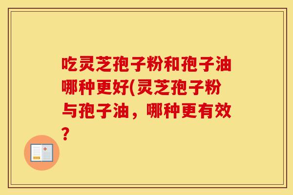 吃灵芝孢子粉和孢子油哪种更好(灵芝孢子粉与孢子油，哪种更有效？